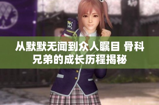 从默默无闻到众人瞩目 骨科兄弟的成长历程揭秘