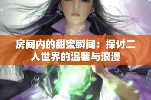 房间内的甜蜜瞬间：探讨二人世界的温馨与浪漫