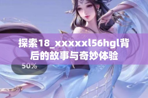 探索18_xxxxxl56hgl背后的故事与奇妙体验