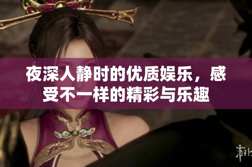 夜深人静时的优质娱乐，感受不一样的精彩与乐趣