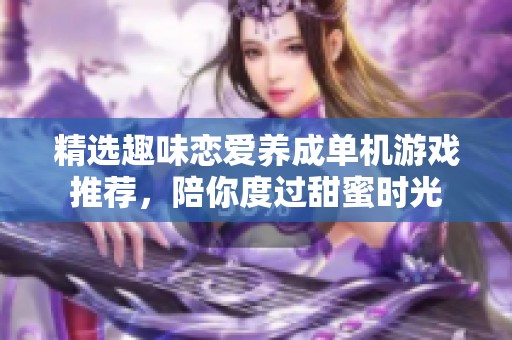 精选趣味恋爱养成单机游戏推荐，陪你度过甜蜜时光