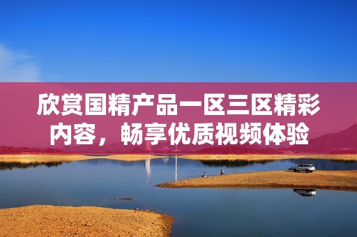 欣赏国精产品一区三区精彩内容，畅享优质视频体验