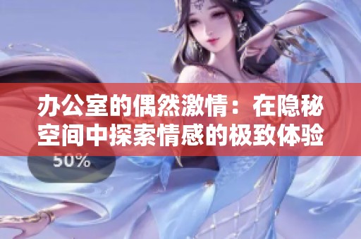 办公室的偶然激情：在隐秘空间中探索情感的极致体验