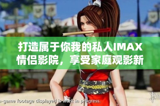 打造属于你我的私人IMAX情侣影院，享受家庭观影新体验