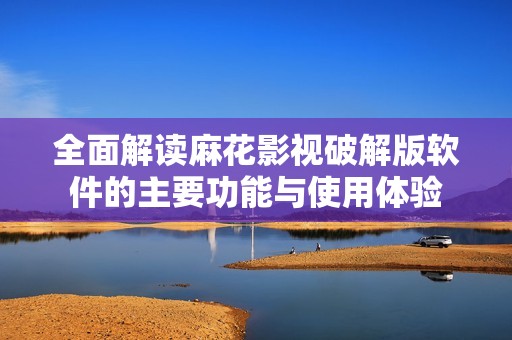 全面解读麻花影视破解版软件的主要功能与使用体验