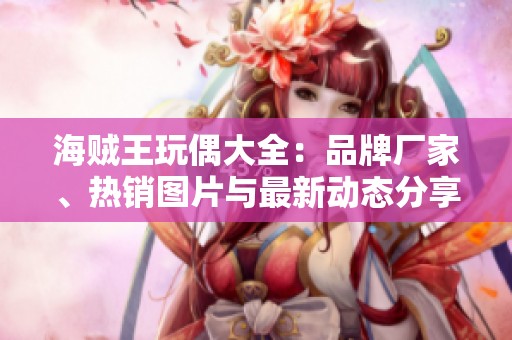 海贼王玩偶大全：品牌厂家、热销图片与最新动态分享