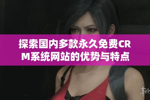 探索国内多款永久免费CRM系统网站的优势与特点