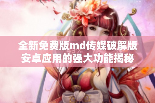 全新免费版md传媒破解版安卓应用的强大功能揭秘