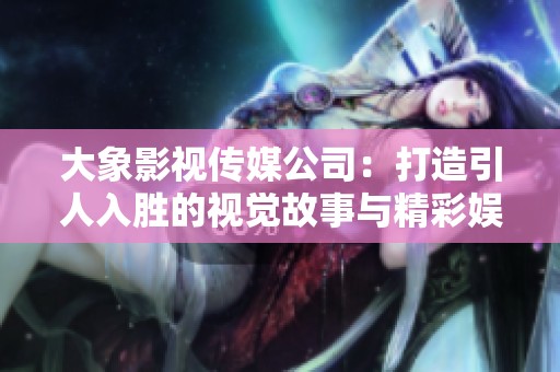 大象影视传媒公司：打造引人入胜的视觉故事与精彩娱乐内容
