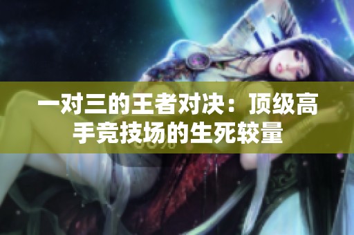 一对三的王者对决：顶级高手竞技场的生死较量