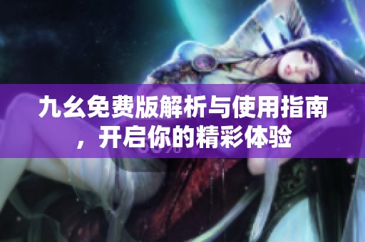 九幺免费版解析与使用指南，开启你的精彩体验