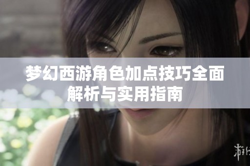 梦幻西游角色加点技巧全面解析与实用指南
