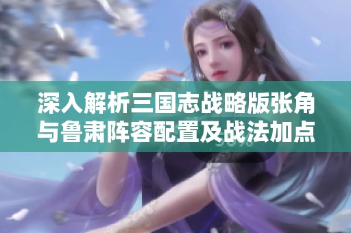 深入解析三国志战略版张角与鲁肃阵容配置及战法加点技巧