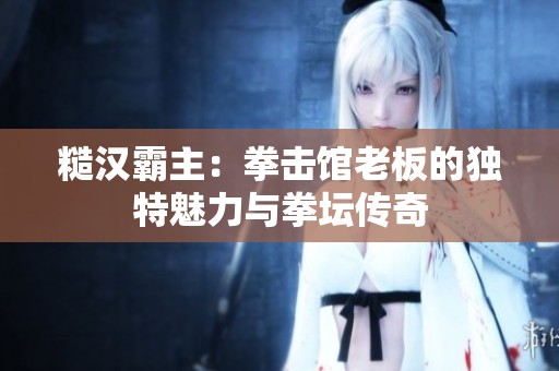 糙汉霸主：拳击馆老板的独特魅力与拳坛传奇
