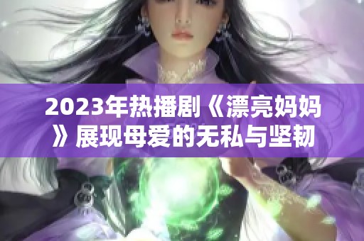 2023年热播剧《漂亮妈妈》展现母爱的无私与坚韧