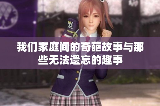 我们家庭间的奇葩故事与那些无法遗忘的趣事