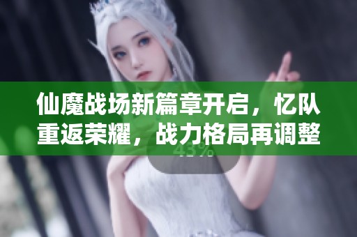 仙魔战场新篇章开启，忆队重返荣耀，战力格局再调整