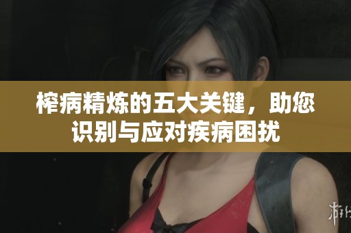榨病精炼的五大关键，助您识别与应对疾病困扰