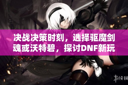 决战决策时刻，选择驱魔剑魂或沃特碧，探讨DNF新玩法