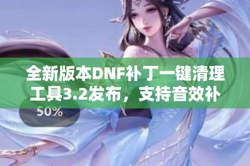 全新版本DNF补丁一键清理工具3.2发布，支持音效补丁删除功能