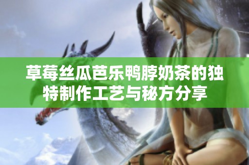 草莓丝瓜芭乐鸭脖奶茶的独特制作工艺与秘方分享
