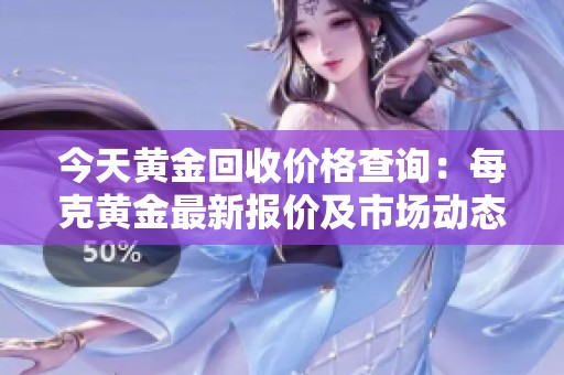 今天黄金回收价格查询：每克黄金最新报价及市场动态分析