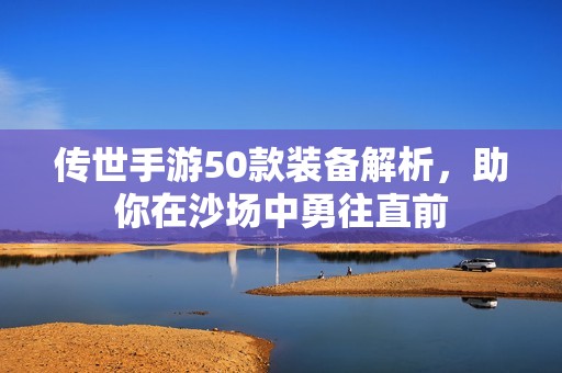 传世手游50款装备解析，助你在沙场中勇往直前