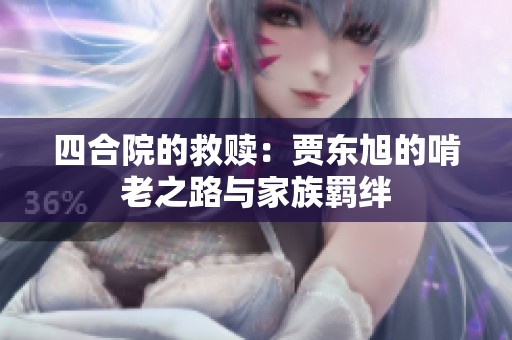 四合院的救赎：贾东旭的啃老之路与家族羁绊