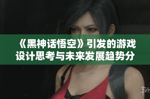 《黑神话悟空》引发的游戏设计思考与未来发展趋势分析