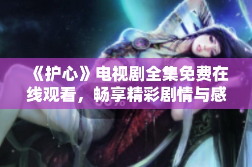 《护心》电视剧全集免费在线观看，畅享精彩剧情与感人故事