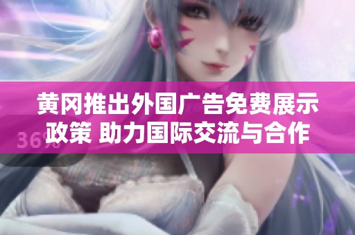 黄冈推出外国广告免费展示政策 助力国际交流与合作