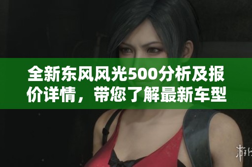 全新东风风光500分析及报价详情，带您了解最新车型图片与性能参数