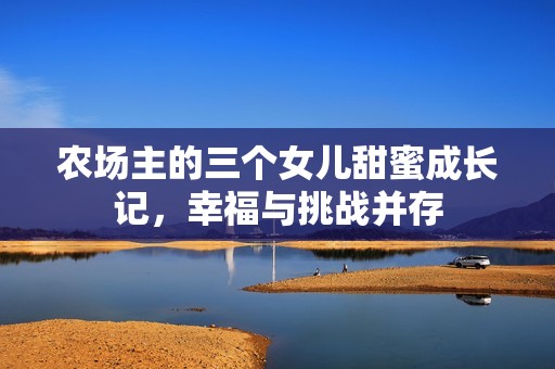 农场主的三个女儿甜蜜成长记，幸福与挑战并存