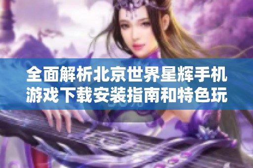 全面解析北京世界星辉手机游戏下载安装指南和特色玩法