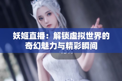 妖姬直播：解锁虚拟世界的奇幻魅力与精彩瞬间