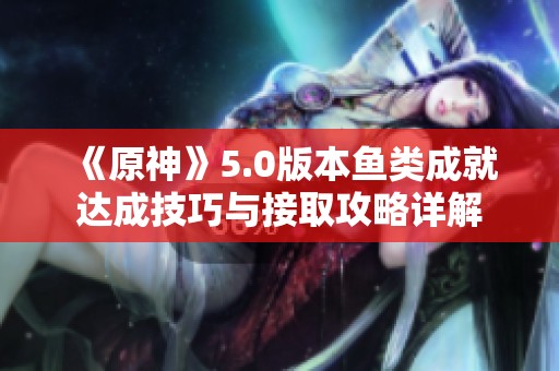 《原神》5.0版本鱼类成就达成技巧与接取攻略详解