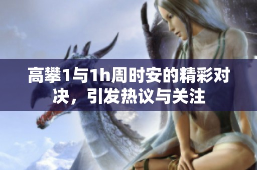 高攀1与1h周时安的精彩对决，引发热议与关注