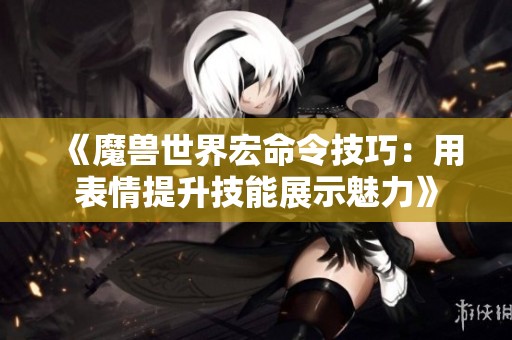 《魔兽世界宏命令技巧：用表情提升技能展示魅力》