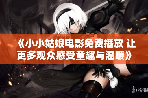 《小小姑娘电影免费播放 让更多观众感受童趣与温暖》