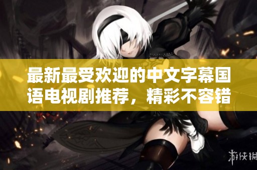 最新最受欢迎的中文字幕国语电视剧推荐，精彩不容错过