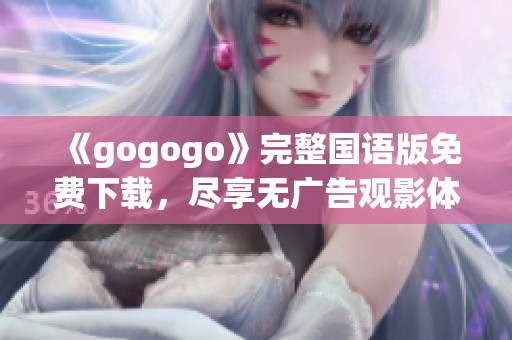 《gogogo》完整国语版免费下载，尽享无广告观影体验