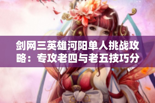 剑网三英雄河阳单人挑战攻略：专攻老四与老五技巧分享