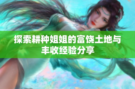 探索耕种姐姐的富饶土地与丰收经验分享