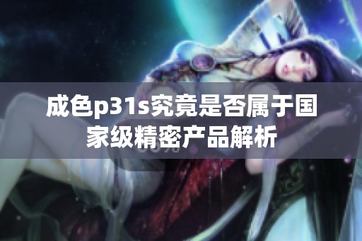 成色p31s究竟是否属于国家级精密产品解析