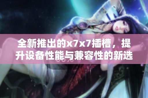 全新推出的x7x7插槽，提升设备性能与兼容性的新选择