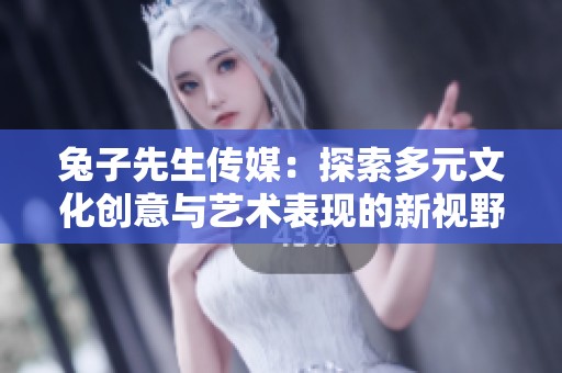 兔子先生传媒：探索多元文化创意与艺术表现的新视野