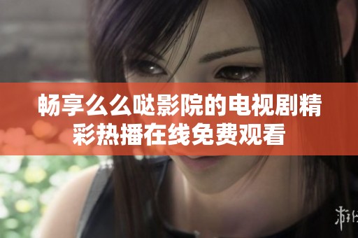 畅享么么哒影院的电视剧精彩热播在线免费观看