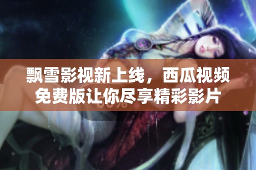 飘雪影视新上线，西瓜视频免费版让你尽享精彩影片