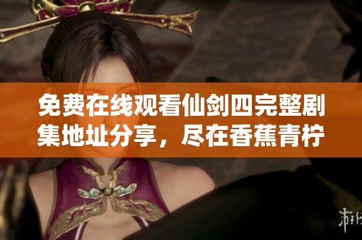 免费在线观看仙剑四完整剧集地址分享，尽在香蕉青柠影院