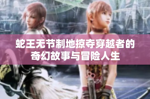 蛇王无节制地掠夺穿越者的奇幻故事与冒险人生